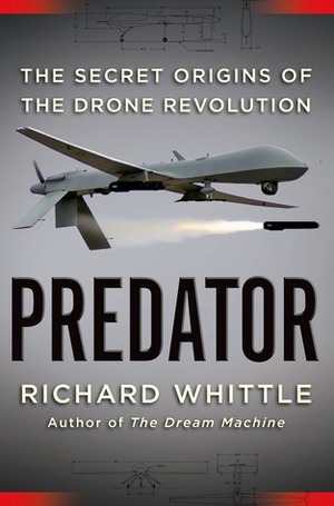 Predator: The Secret Origins of the Drone Revolution by Richard Whittle