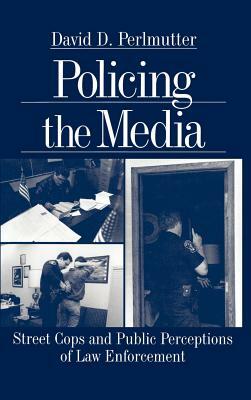 Policing the Media: Street Cops and Public Perceptions of Law Enforcement by David D. Perlmutter