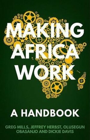 Making Africa Work: A Handbook by Greg Mills, Jeffrey Herbst, Dickie Davis, Olusegun Obasanjo