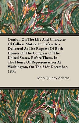 Oration on the Life and Character of Gilbert Motier de Lafayette - Delivered at the Request of Both Houses of the Congress of the United States, Befor by John Quincy Adams