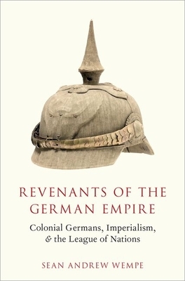 Revenants of the German Empire: Colonial Germans, Imperialism, and the League of Nations by Sean Andrew Wempe