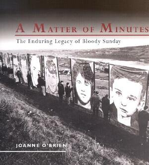 A Matter of Minutes: The Enduring Legacy of Bloody Sunday by Joanne O'Brien