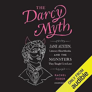 The Darcy Myth: Jane Austen, Literary Heartthrobs, and the Monsters They Taught Us to Love by Rachel Feder