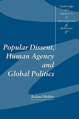 Popular Dissent, Human Agency and Global Politics by Roland Bleiker