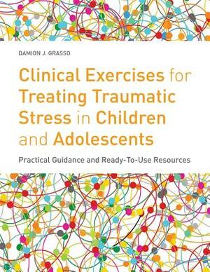 Clinical Exercises for Treating Traumatic Stress in Children and Adolescents: Practical Guidance and Ready-To-Use Resources by Damion J. Grasso