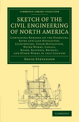 Sketch of the Civil Engineering of North America: Comprising Remarks on the Harbours, River and Lake Navigation, Lighthouses, Steam-Navigation, Water- by David Stevenson