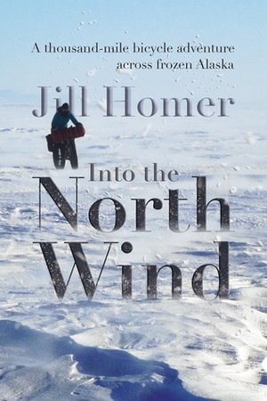 Into the North Wind: A thousand-mile bicycle adventure across frozen Alaska by Jill Homer