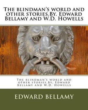 The blindman's world and other stories.By. Edward Bellamy and W.D. Howells by W. D. Howells, Edward Bellamy