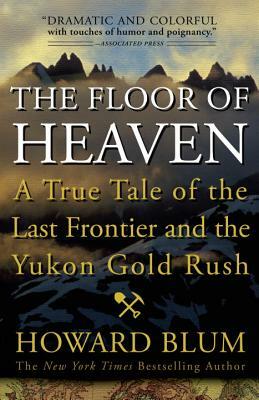 The Floor of Heaven: A True Tale of the Last Frontier and the Yukon Gold Rush by Howard Blum