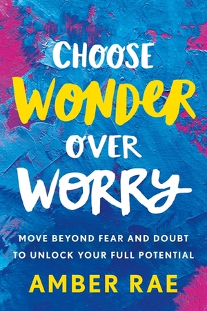 Choose Wonder Over Worry: Move Beyond Fear and Doubt to Unlock Your Full Potential by Amber Rae
