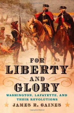 For Liberty and Glory: Washington, Lafayette, and Their Revolutions by James R. Gaines