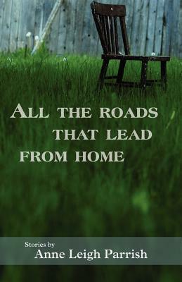 All the Roads That Lead from Home by Anne Leigh Parrish