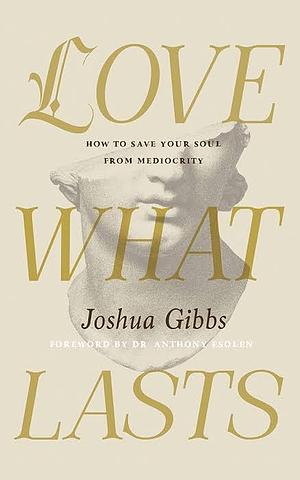 Love What Lasts: How to Save Your Soul from Mediocrity by Joshua Gibbs