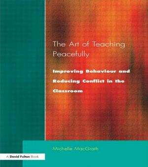 Art of Teaching Peacefully: Improving Behavior and Reducing Conflict in the Classroom by Michelle Macgrath