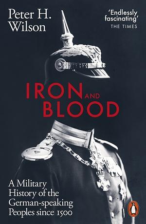Iron and Blood: A Military History of the German-speaking Peoples Since 1500 by Peter H. Wilson
