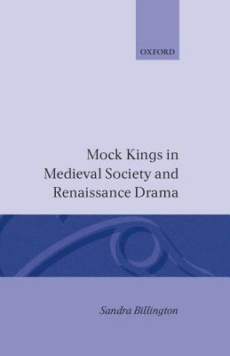 Mock Kings in Medieval Society and Renaissance Drama by Sandra Billington