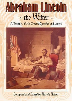 Abraham Lincoln, The Writer: A Treasury of His Greatest Speeches and Letters by Harold Holzer, Abraham Lincoln