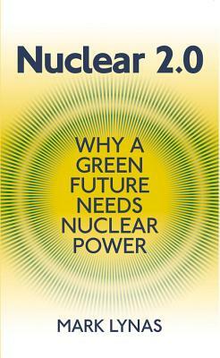 Nuclear 2.0: Why a Green Future Needs Nuclear Power by Mark Lynas