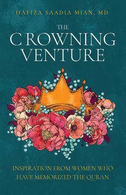 The Crowning Venture: Inspiration from Women Who Have Memorized the Quran by Saadia Mian