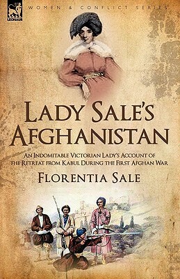 Lady Sale's Afghanistan: An Indomitable Victorian Lady's Account of the Retreat from Kabul During the First Afghan War by Florentia Sale
