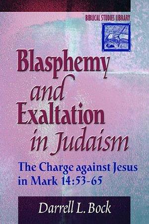 Blasphemy and Exaltation in Judaism: The Charge Against Jesus in Mark 14:53-65 by Darrell L. Bock