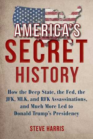 America's Secret History: How the Deep State, the Fed, the JFK, MLK, and RFK Assassinations, and Much More Ledto Donald Trump's Presidency by Steve Harris