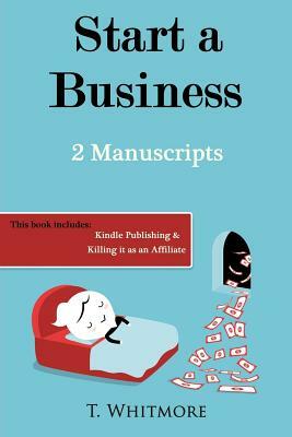 Start A Business: 2 Manuscripts - Kindle Publishing, Killing It as an Affiliate by T. Whitmore