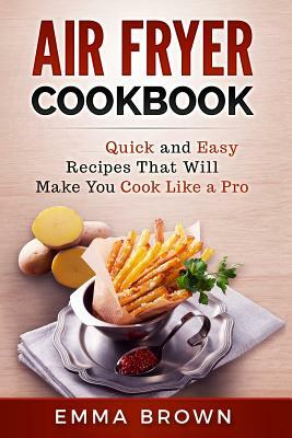 Air Fryer Cookbook: Quick and Easy Recipes That Will Make You Cook Like a Pro by Emma Brown