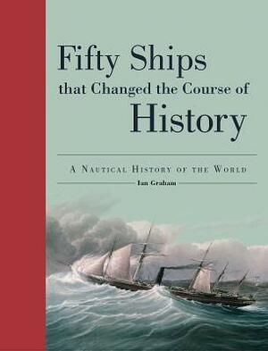 Fifty Ships That Changed the Course of History: A Nautical History of the World by Ian Graham