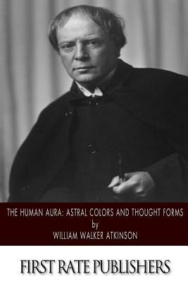 The Human Aura: Astral Colors and Thought Forms by William Walker Atkinson