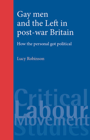 Gay Men and the Left in Post-War Britain: How the Personal Got Political by Lucy Robinson