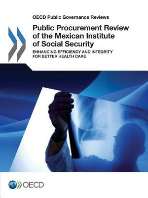 OECD Public Governance Reviews Public Procurement Review of the Mexican Institute of Social Security: Enhancing Efficiency and Integrity for Better He by OECD