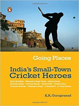 Going Places: India's Small-Town Cricket Heroes by K.R. Guruprasad