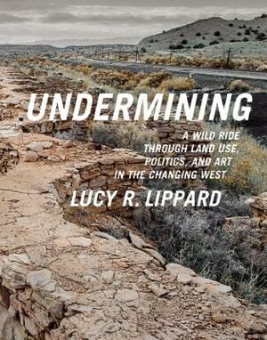 Undermining: A Wild Ride Through Land Use, Politics, and Art in the Changing West by Lucy R. Lippard