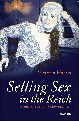 Selling Sex in the Reich: Prostitutes in German Society, 1914-1945 by Victoria Harris