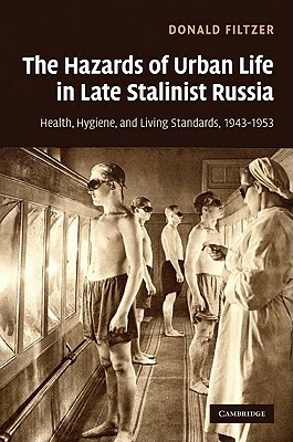 The Hazards of Urban Life in Late Stalinist Russia: Health, Hygiene, and Living Standards, 1943-1953 by Donald Filtzer