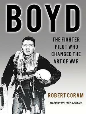 Boyd: The Fighter Pilot Who Changed the Art of War by Robert Coram