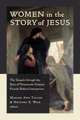 Women in the Story of Jesus: The Gospels Through the Eyes of Nineteenth-Century Female Biblical Interpreters by Marion Ann Taylor, Heather Weir