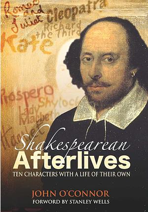 Shakespearean Afterlifes: Ten Characters with a Life of Their Own by John O'Connor