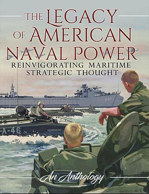 The Legacy of American Naval Power: Reinvigorating Maritime Strategic Thought : an Anthology by Paul W. Westermeyer, Breanne Robertson