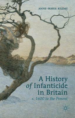 A History of Infanticide in Britain c. 1600 to the Present by A. Kilday