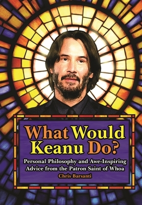 What Would Keanu Do?: Personal Philosophy and Awe-Inspiring Advice from the Patron Saint of Whoa by Chris Barsanti