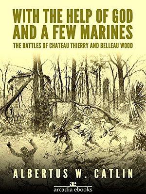 With the Help of God and a Few Marines: The Battles of Chateau Thierry and Belleau Wood by Albertus Wright Catlin, Albertus Wright Catlin