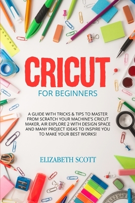 Cricut for Beginner: A Guide with Tricks & Tips to Master from Scratch Your Machine's Cricut Maker, Air Explore 2 with Design Space and Man by Elizabeth Scott