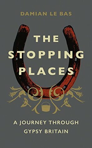 The Stopping Places: A Journey Through Gypsy Britain by Damian Le Bas