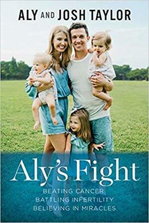 Aly's Fight: Beating cancer, battling infertility, and believing in miracles by Aly Taylor, Josh Taylor
