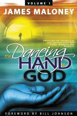 The Dancing Hand of God Volume 1: Unveiling the Fullness of God Through Apostolic Signs, Wonders, and Miracles by James Maloney