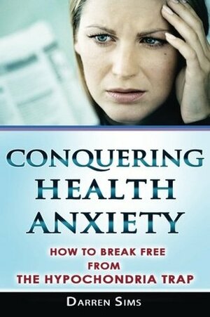 Conquering Health Anxiety: How To Break Free From The Hypochondria Trap by Darren Sims