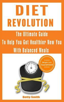Diet Revolution: The Ultimate Guide to Help You Get Healthier New You with Balanced Meals: Weight Loss Guaranteed by Betty Smith