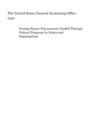Foreign Source Procurement Funded Through Federal Programs by States and Organizations by United States General Accounting of Gao